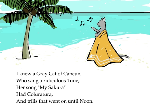 I knew a Gray Cat of Cancun,
Who sang a ridiculous Tune;
Her song 'My Sakura'
Had Coluratura,
And trills that went on until Noon.