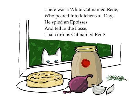 There was a White Cat named Ren�, Who peered into kitchens all Day; He spied an Epoisses And fell in the Fosse, That curious Cat named Ren�.